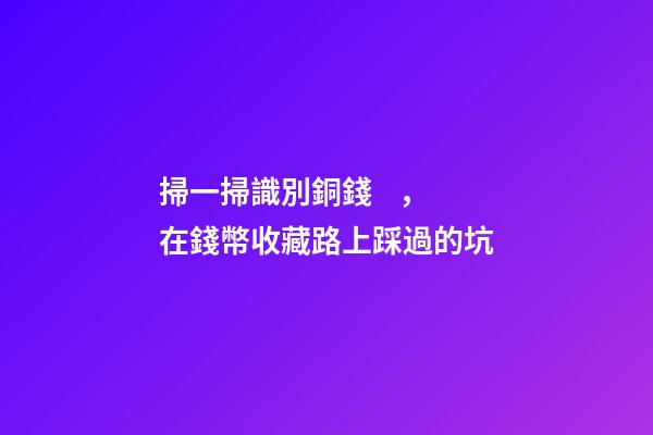 掃一掃識別銅錢，在錢幣收藏路上踩過的坑